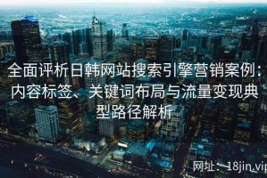 全面评析日韩网站搜索引擎营销案例：内容标签、关键词布局与流量变现典型路径解析