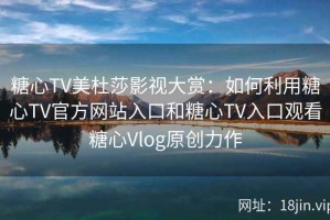 糖心TV美杜莎影视大赏：如何利用糖心TV官方网站入口和糖心TV入口观看糖心Vlog原创力作