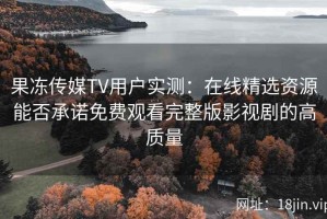果冻传媒TV用户实测：在线精选资源能否承诺免费观看完整版影视剧的高质量