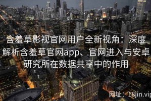 含羞草影视官网用户全新视角：深度解析含羞草官网app、官网进入与安卓研究所在数据共享中的作用