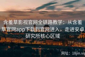 含羞草影视官网全链路教学：从含羞草官网app下载到官网进入，走进安卓研究所核心区域