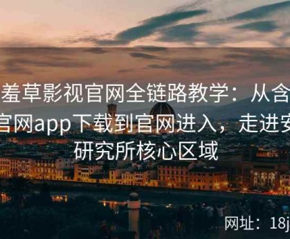 含羞草影视官网全链路教学：从含羞草官网app下载到官网进入，走进安卓研究所核心区域