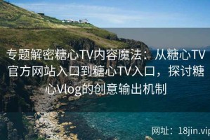 专题解密糖心TV内容魔法：从糖心TV官方网站入口到糖心TV入口，探讨糖心Vlog的创意输出机制