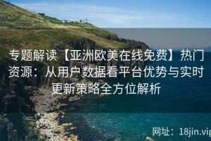 专题解读【亚洲欧美在线免费】热门资源：从用户数据看平台优势与实时更新策略全方位解析