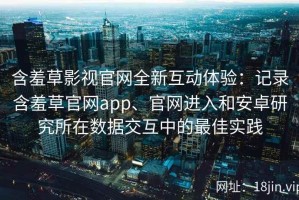 含羞草影视官网全新互动体验：记录含羞草官网app、官网进入和安卓研究所在数据交互中的最佳实践