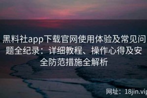 黑料社app下载官网使用体验及常见问题全纪录：详细教程、操作心得及安全防范措施全解析
