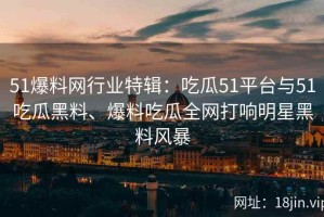 51爆料网行业特辑：吃瓜51平台与51吃瓜黑料、爆料吃瓜全网打响明星黑料风暴