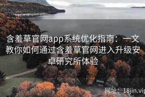 含羞草官网app系统优化指南：一文教你如何通过含羞草官网进入升级安卓研究所体验