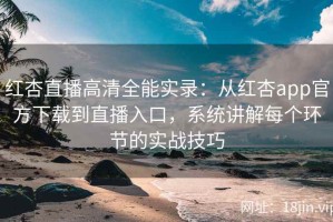红杏直播高清全能实录：从红杏app官方下载到直播入口，系统讲解每个环节的实战技巧