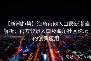 【新潮趋势】海角官网入口最新潮流解析：官方登录入口及海角社区论坛的创新应用