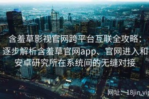 含羞草影视官网跨平台互联全攻略：逐步解析含羞草官网app、官网进入和安卓研究所在系统间的无缝对接