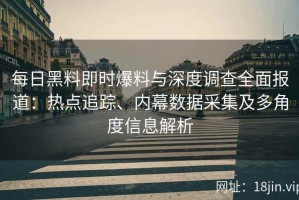 每日黑料即时爆料与深度调查全面报道：热点追踪、内幕数据采集及多角度信息解析