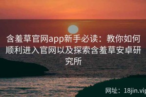 含羞草官网app新手必读：教你如何顺利进入官网以及探索含羞草安卓研究所