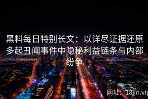 黑料每日特别长文：以详尽证据还原多起丑闻事件中隐秘利益链条与内部纷争