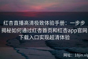 红杏直播高清极致体验手册：一步步揭秘如何通过红杏首页和红杏app官网下载入口实现超清体验