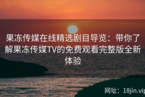 果冻传媒在线精选剧目导览：带你了解果冻传媒TV的免费观看完整版全新体验