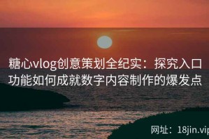 糖心vlog创意策划全纪实：探究入口功能如何成就数字内容制作的爆发点