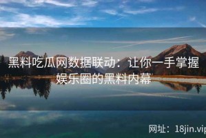 黑料吃瓜网数据联动：让你一手掌握娱乐圈的黑料内幕