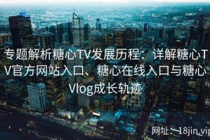 专题解析糖心TV发展历程：详解糖心TV官方网站入口、糖心在线入口与糖心Vlog成长轨迹