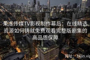 果冻传媒TV影视制作幕后：在线精选资源如何铸就免费观看完整版剧集的高品质保障