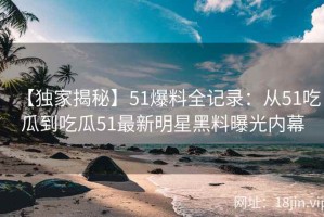 【独家揭秘】51爆料全记录：从51吃瓜到吃瓜51最新明星黑料曝光内幕