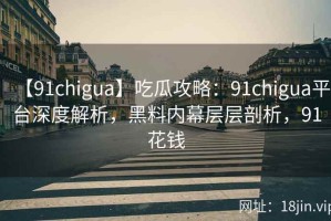 【91chigua】吃瓜攻略：91chigua平台深度解析，黑料内幕层层剖析，91花钱
