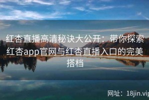 红杏直播高清秘诀大公开：带你探索红杏app官网与红杏直播入口的完美搭档