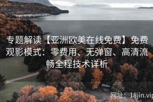 专题解读【亚洲欧美在线免费】免费观影模式：零费用、无弹窗、高清流畅全程技术详析
