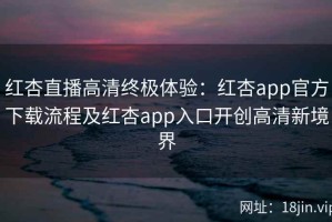 红杏直播高清终极体验：红杏app官方下载流程及红杏app入口开创高清新境界