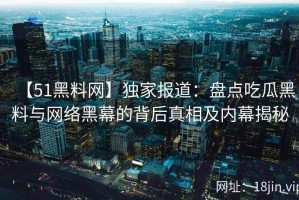 【51黑料网】独家报道：盘点吃瓜黑料与网络黑幕的背后真相及内幕揭秘