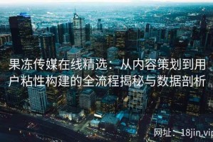 果冻传媒在线精选：从内容策划到用户粘性构建的全流程揭秘与数据剖析