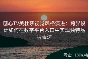 糖心TV美杜莎视觉风格演进：跨界设计如何在数字平台入口中实现独特品牌表达