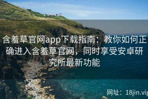 含羞草官网app下载指南：教你如何正确进入含羞草官网，同时享受安卓研究所最新功能