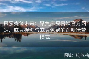 探索媒体未来：聚焦麻豆官媒官方网站、麻豆视频与麻豆免费的创新运营模式