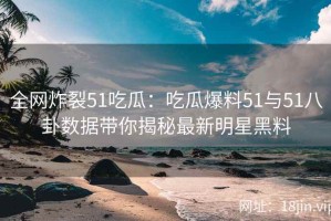 全网炸裂51吃瓜：吃瓜爆料51与51八卦数据带你揭秘最新明星黑料