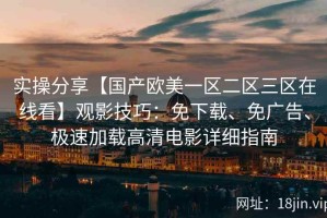 实操分享【国产欧美一区二区三区在线看】观影技巧：免下载、免广告、极速加载高清电影详细指南