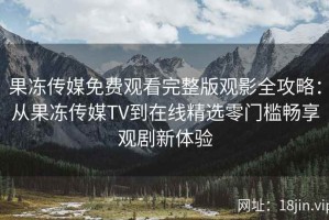 果冻传媒免费观看完整版观影全攻略：从果冻传媒TV到在线精选零门槛畅享观剧新体验