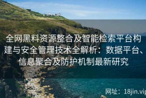 全网黑料资源整合及智能检索平台构建与安全管理技术全解析：数据平台、信息聚合及防护机制最新研究