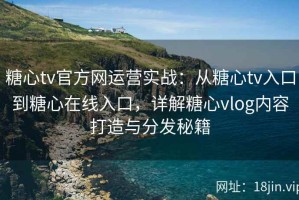 糖心tv官方网运营实战：从糖心tv入口到糖心在线入口，详解糖心vlog内容打造与分发秘籍
