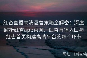 红杏直播高清运营策略全解密：深度解析红杏app官网、红杏直播入口与红杏首页构建高清平台的每个环节