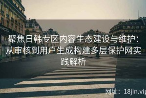 聚焦日韩专区内容生态建设与维护：从审核到用户生成构建多层保护网实践解析