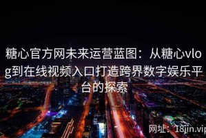 糖心官方网未来运营蓝图：从糖心vlog到在线视频入口打造跨界数字娱乐平台的探索