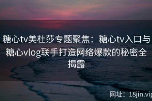 糖心tv美杜莎专题聚焦：糖心tv入口与糖心vlog联手打造网络爆款的秘密全揭露