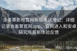 含羞草影视官网新版本试用记：详细记录含羞草官网app、官网进入和安卓研究所最新体验反馈