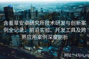 含羞草安卓研究所技术研发与创新案例全记录：前沿实验、开发工具及跨界应用案例深度剖析
