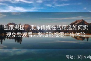 独家揭秘：果冻传媒在线精选如何实现免费观看完整版影视零广告体验