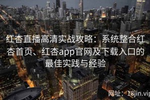 红杏直播高清实战攻略：系统整合红杏首页、红杏app官网及下载入口的最佳实践与经验
