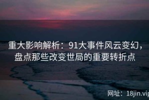 重大影响解析：91大事件风云变幻，盘点那些改变世局的重要转折点