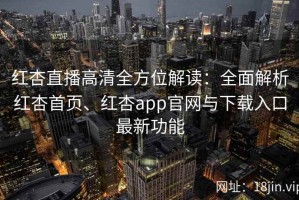 红杏直播高清全方位解读：全面解析红杏首页、红杏app官网与下载入口最新功能