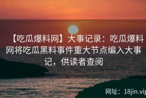 【吃瓜爆料网】大事记录：吃瓜爆料网将吃瓜黑料事件重大节点编入大事记，供读者查阅